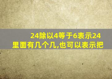 24除以4等于6表示24里面有几个几,也可以表示把