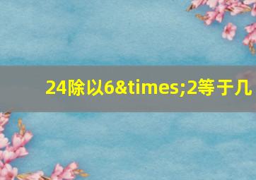 24除以6×2等于几