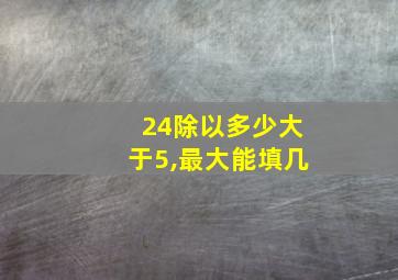 24除以多少大于5,最大能填几