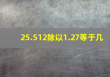 25.512除以1.27等于几