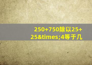 250+750除以25+25×4等于几