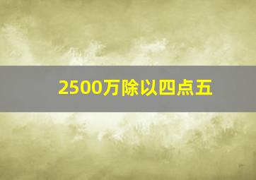 2500万除以四点五