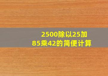 2500除以25加85乘42的简便计算