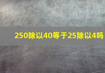 250除以40等于25除以4吗