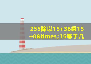 255除以15+36乘15+0×15等于几