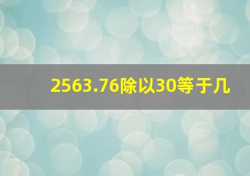 2563.76除以30等于几