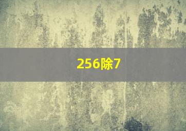 256除7