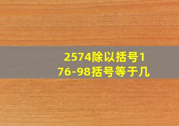 2574除以括号176-98括号等于几