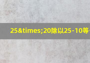 25×20除以25-10等于几