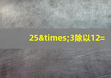 25×3除以12=