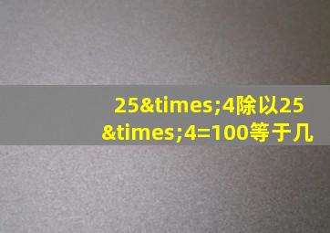 25×4除以25×4=100等于几