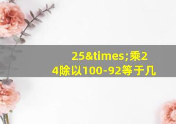 25×乘24除以100-92等于几