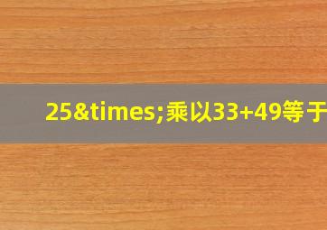 25×乘以33+49等于几