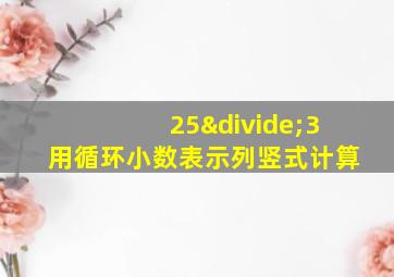 25÷3用循环小数表示列竖式计算