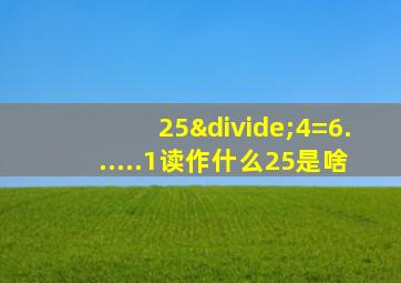 25÷4=6......1读作什么25是啥