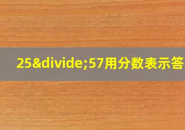 25÷57用分数表示答案