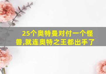 25个奥特曼对付一个怪兽,就连奥特之王都出手了