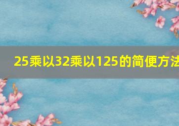 25乘以32乘以125的简便方法