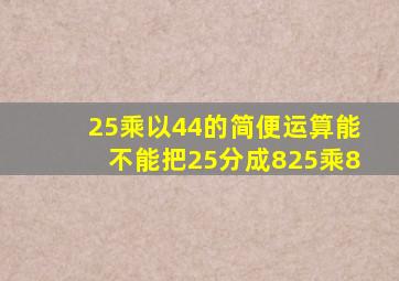 25乘以44的简便运算能不能把25分成825乘8