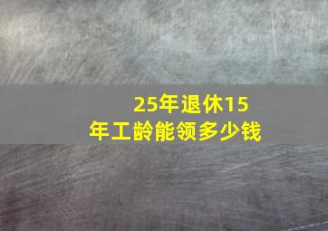 25年退休15年工龄能领多少钱