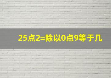 25点2=除以0点9等于几