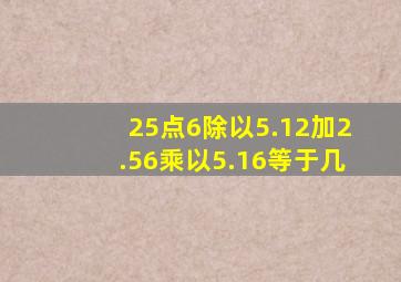 25点6除以5.12加2.56乘以5.16等于几