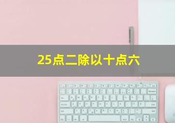 25点二除以十点六