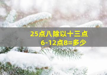 25点八除以十三点6-12点8=多少