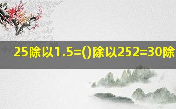 25除以1.5=()除以252=30除以()