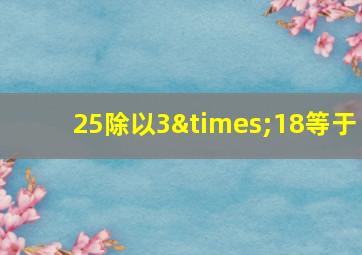 25除以3×18等于