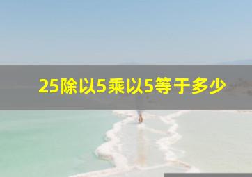 25除以5乘以5等于多少