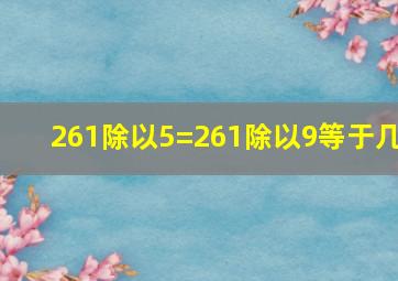 261除以5=261除以9等于几