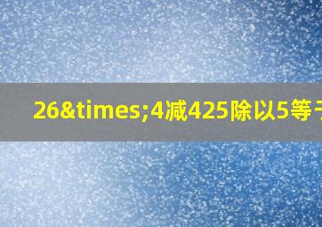 26×4减425除以5等于几