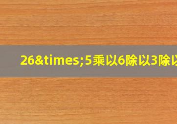 26×5乘以6除以3除以5