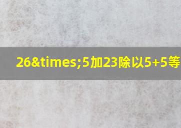 26×5加23除以5+5等于几