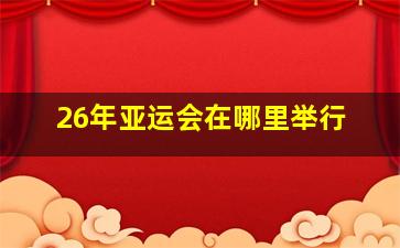 26年亚运会在哪里举行