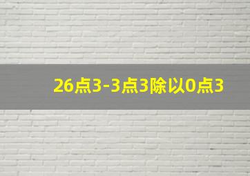 26点3-3点3除以0点3