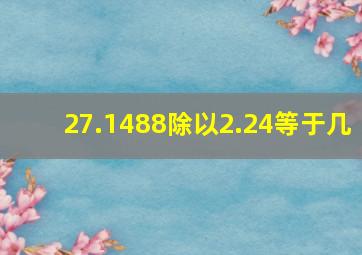 27.1488除以2.24等于几