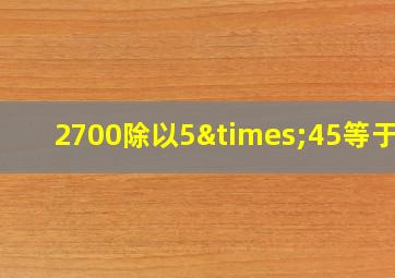 2700除以5×45等于几