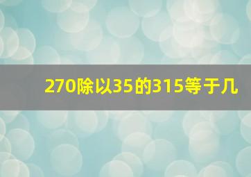 270除以35的315等于几