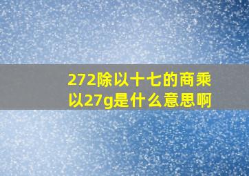 272除以十七的商乘以27g是什么意思啊