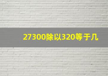 27300除以320等于几