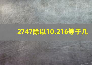 2747除以10.216等于几