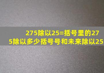 275除以25=括号里的275除以多少括号号和未来除以25