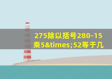 275除以括号280-15乘5×52等于几