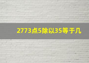 2773点5除以35等于几