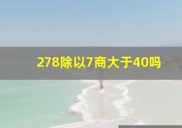 278除以7商大于40吗