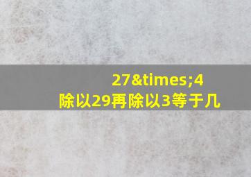 27×4除以29再除以3等于几