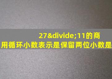 27÷11的商用循环小数表示是保留两位小数是