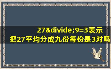 27÷9=3表示把27平均分成九份每份是3对吗